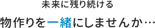 未来に残り続けるものづくりを一緒にしませんか